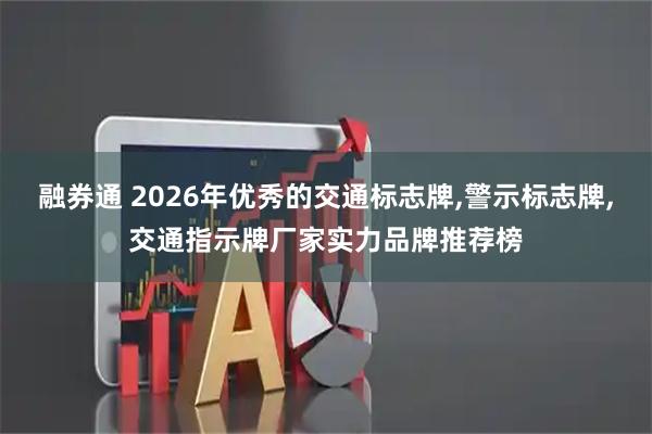 融券通 2026年优秀的交通标志牌,警示标志牌,交通指示牌厂家实力品牌推荐榜