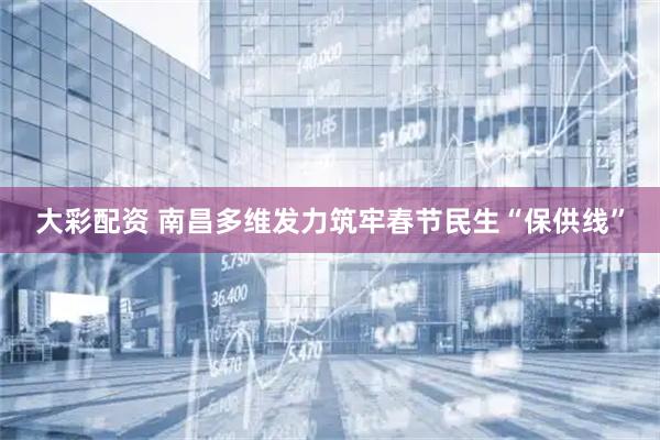 大彩配资 南昌多维发力筑牢春节民生“保供线”