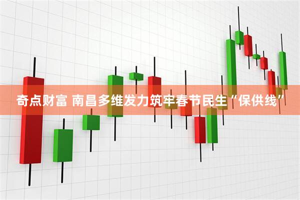 奇点财富 南昌多维发力筑牢春节民生“保供线”