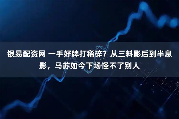 银易配资网 一手好牌打稀碎？从三料影后到半息影，马苏如今下场怪不了别人