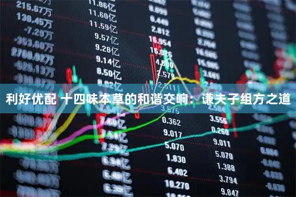 利好优配 十四味本草的和谐交响：谦夫子组方之道