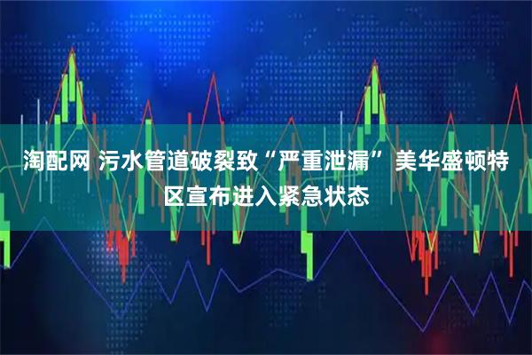 淘配网 污水管道破裂致“严重泄漏” 美华盛顿特区宣布进入紧急状态