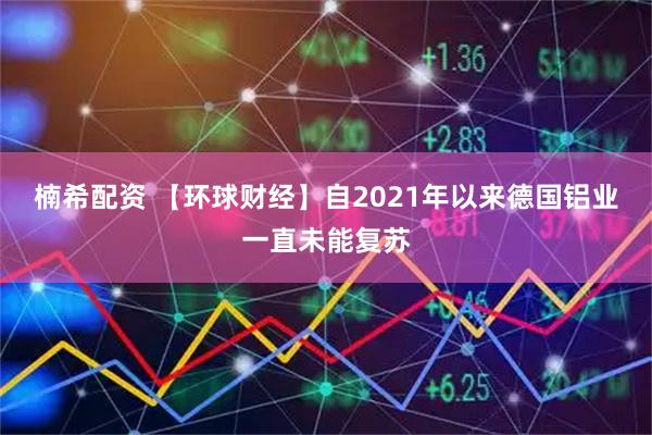楠希配资 【环球财经】自2021年以来德国铝业一直未能复苏