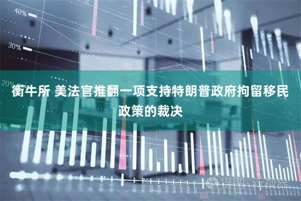衡牛所 美法官推翻一项支持特朗普政府拘留移民政策的裁决