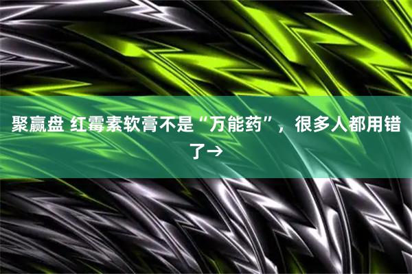 聚赢盘 红霉素软膏不是“万能药”，很多人都用错了→
