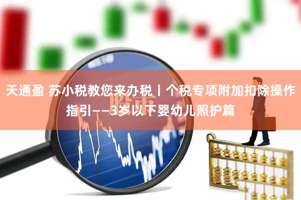 天通盈 苏小税教您来办税丨个税专项附加扣除操作指引——3岁以下婴幼儿照护篇