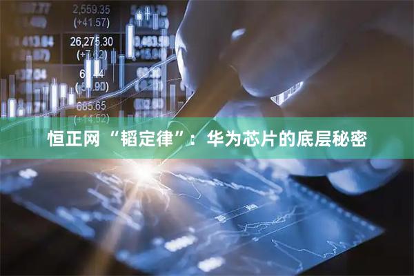 恒正网 “韬定律”：华为芯片的底层秘密