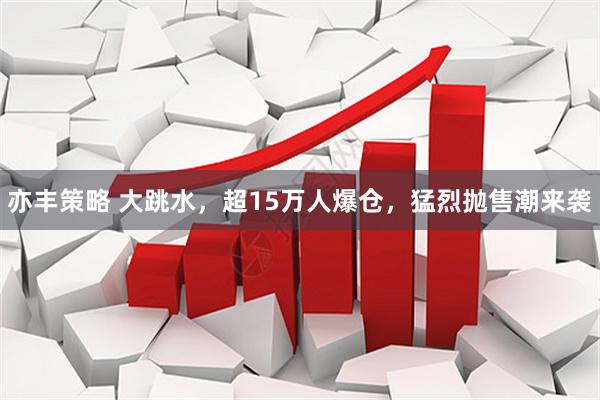 亦丰策略 大跳水，超15万人爆仓，猛烈抛售潮来袭