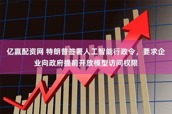 亿赢配资网 特朗普签署人工智能行政令，要求企业向政府提前开放模型访问权限
