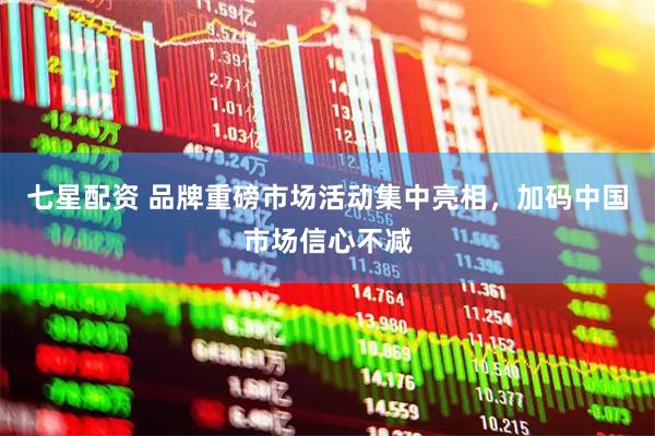 七星配资 品牌重磅市场活动集中亮相，加码中国市场信心不减