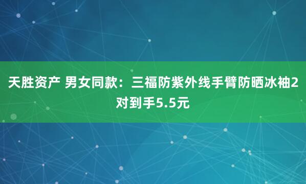 天胜资产 男女同款：三福防紫外线手臂防晒冰袖2对到手5.5元