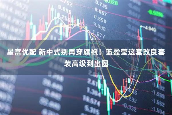 星富优配 新中式别再穿旗袍！蓝盈莹这套改良套装高级到出圈
