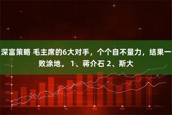 深富策略 毛主席的6大对手，个个自不量力，结果一败涂地。 1、蒋介石 2、斯大