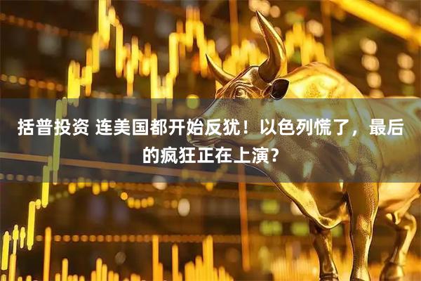 括普投资 连美国都开始反犹！以色列慌了，最后的疯狂正在上演？