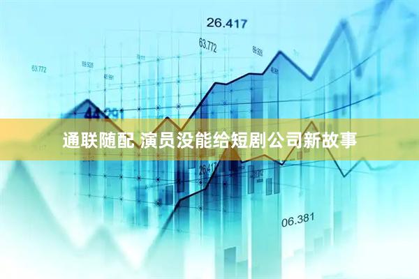 通联随配 演员没能给短剧公司新故事
