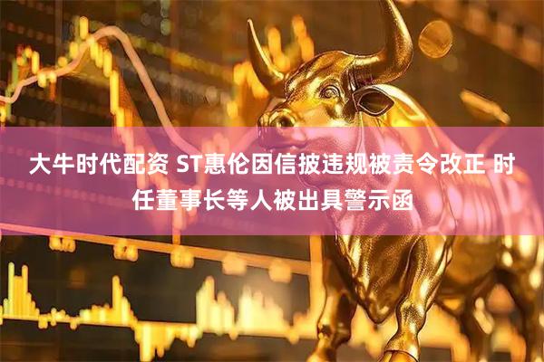 大牛时代配资 ST惠伦因信披违规被责令改正 时任董事长等人被出具警示函
