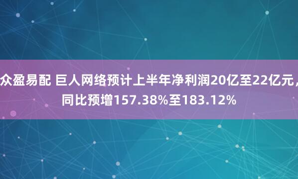 众盈易配 巨人网络预计上半年净利润20亿至22亿元，同比预增157.38%至183.12%
