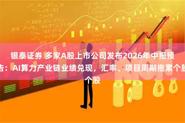 银泰证券 多家A股上市公司发布2026年中报预告：AI算力产业链业绩兑现，汇率、项目周期拖累个股