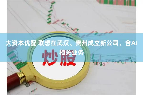 大资本优配 联想在武汉、贵州成立新公司，含AI相关业务