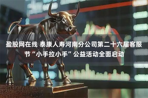 盈股网在线 泰康人寿河南分公司第二十六届客服节“小手拉小手”公益活动全面启动