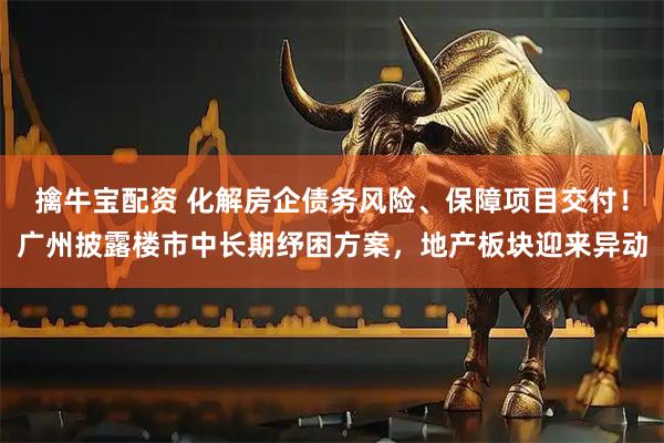 擒牛宝配资 化解房企债务风险、保障项目交付！广州披露楼市中长期纾困方案，地产板块迎来异动