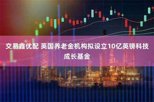 交易鑫优配 英国养老金机构拟设立10亿英镑科技成长基金