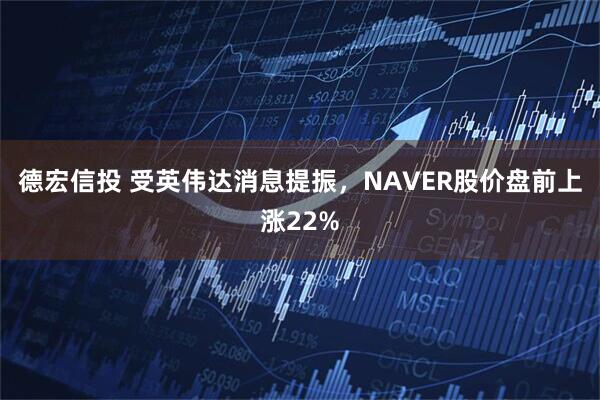 德宏信投 受英伟达消息提振，NAVER股价盘前上涨22%