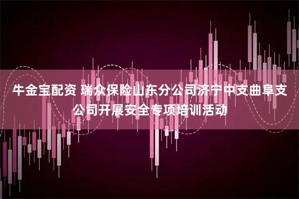 牛金宝配资 瑞众保险山东分公司济宁中支曲阜支公司开展安全专项培训活动