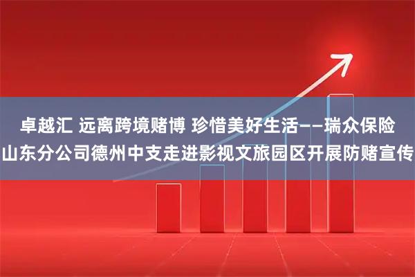 卓越汇 远离跨境赌博 珍惜美好生活——瑞众保险山东分公司德州中支走进影视文旅园区开展防赌宣传