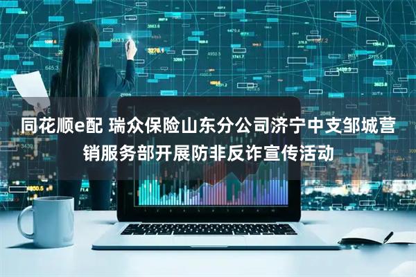 同花顺e配 瑞众保险山东分公司济宁中支邹城营销服务部开展防非反诈宣传活动