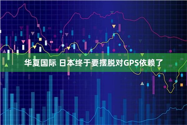 华夏国际 日本终于要摆脱对GPS依赖了
