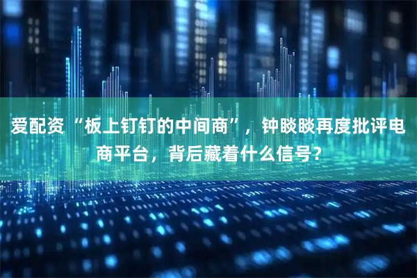爱配资 “板上钉钉的中间商”，钟睒睒再度批评电商平台，背后藏着什么信号？